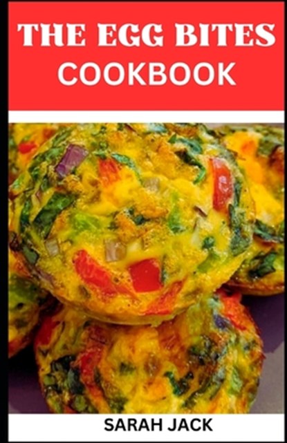 The Egg Bites Cookbook: The Egg Bites Cookbook: Irresistible Recipes for Perfectly Bite-Sized Delights, Sarah Jack - Paperback - 9798867620127