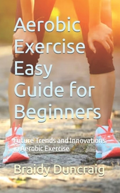 Aerobic Exercise Easy Guide for Beginners: Future Trends and Innovations in Aerobic Exercise, Braidy Duncraig - Paperback - 9798868056833