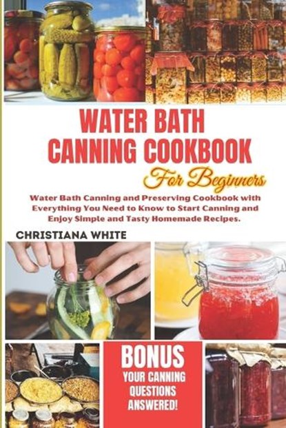 Water Bath Canning Cookbook for Beginners: Water Bath Canning and Preserving Cookbook with Everything You Need to Know to Start Canning and Enjoy Simp, Christiana White - Paperback - 9798868162466