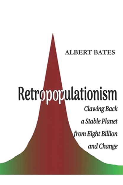 Retropopulationism: Clawing Back a Stable Planet from Eight Billion and Change, Albert Bates - Paperback - 9798868259302