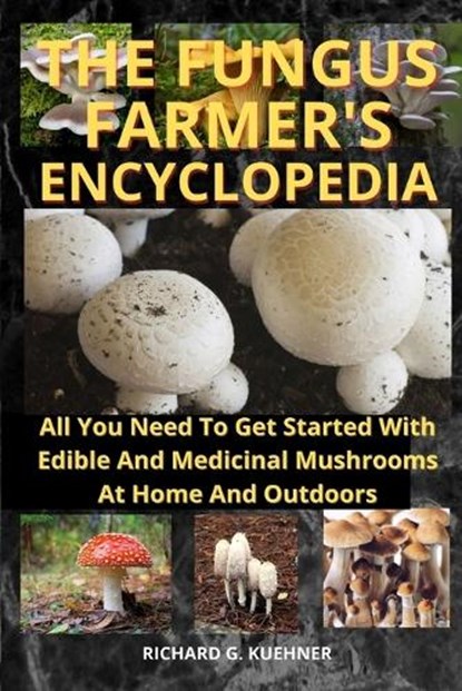 The Fungus Farmer's Encyclopedia: All You Need To Get Started With Edible And Medicinal Mushrooms At Home And Outdoors, Richard G. Kuehner - Paperback - 9798868322037