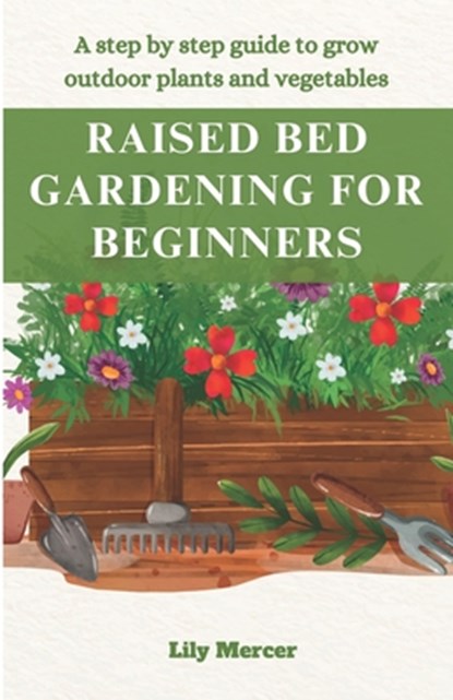 Raised Bed Gardening for Beginners: A step by step guide to grow outdoor plants and vegetables, Lily Mercer - Paperback - 9798868370748