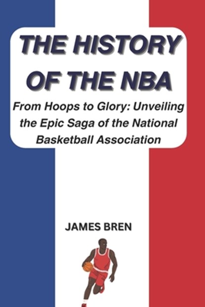 The History of the NBA: From Hoops to Glory: Unveiling the Epic Saga of the National Basketball Association, James Bren - Paperback - 9798868491566