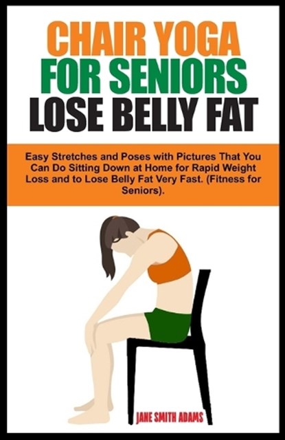 Chair Yoga for Seniors Lose Belly Fat: Easy Stretches and Poses with Pictures That You Can Do Sitting Down at Home for Rapid Weight Loss and to Lose B, Jane Smith Adams - Paperback - 9798868496264