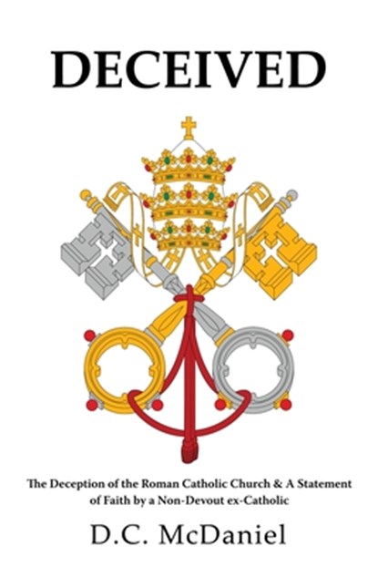 Deceived: The Deception of the Roman Catholic Church & A Statement of Faith by a Non-Devout ex-Catholic, D. C. McDaniel - Paperback - 9798868507717