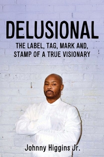 Delusional: The Label, Tag, Mark And, Stamp of a True Visionary, Johnny Higgins - Paperback - 9798868511844