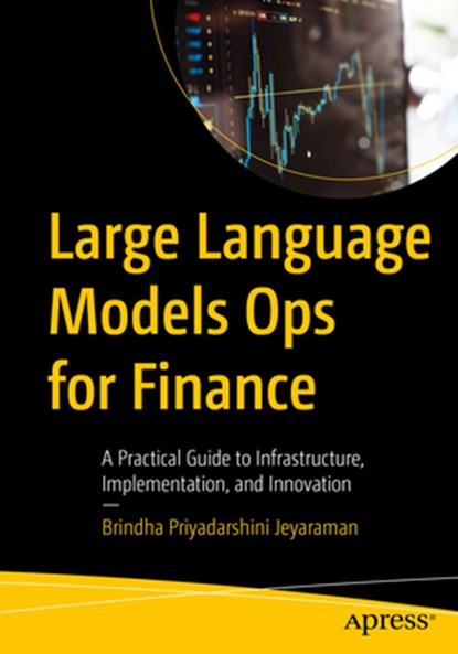 Large Language Models Ops for Finance: A Practical Guide to Infrastructure, Implementation, and Innovation, Brindha Priyadarshini Jeyaraman - Paperback - 9798868816994
