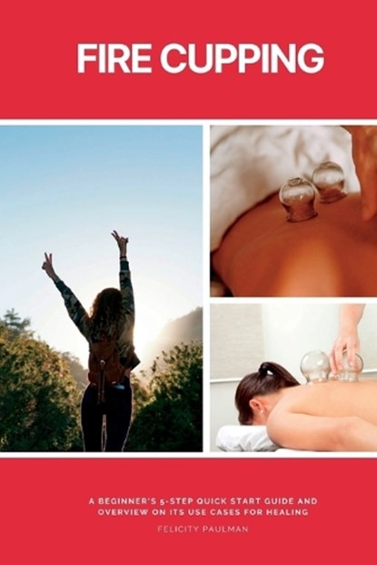 Fire Cupping: A Beginner's 5-Step Quick Start Guide and Overview of Its Use Cases for Healing, Felicity Paulman - Paperback - 9798869187314