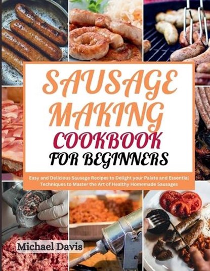 Sausage Making Cookbook for Beginners: Easy and Delicious Sausage Recipes to Delight your Palate and Essential Techniques to Master the Art of Healthy, Michael Davis - Paperback - 9798869620880