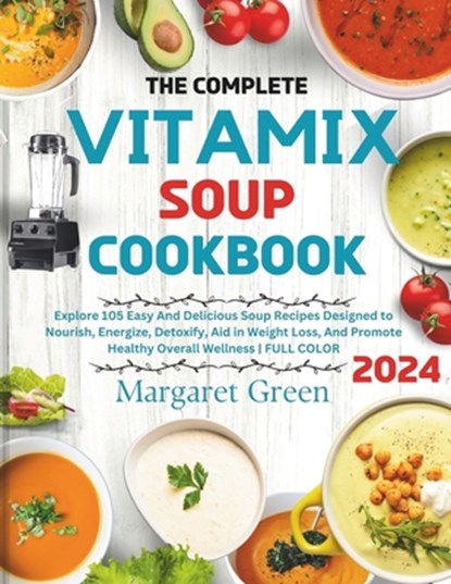 The Complete Vitamix Blender Soup Cookbook: Explore 105 Easy And Delicious Soup Recipes Designed to Nourish, Energize, Detoxify, Aid in Weight Loss, A, Margaret J. Green - Paperback - 9798869823809