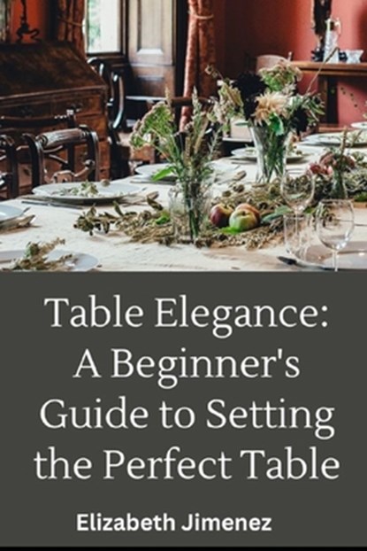 Table Elegance 101: A Beginner's Guide to Setting the Perfect Table, Elizabeth Jimenez - Paperback - 9798869944900