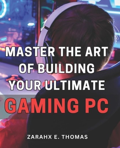 Master the Art of Building Your Ultimate Gaming PC: Unleash Your Gaming Potential with Expert Techniques for Crafting Your Perfect PC Setup, Zarahx E. Thomas - Paperback - 9798870147147