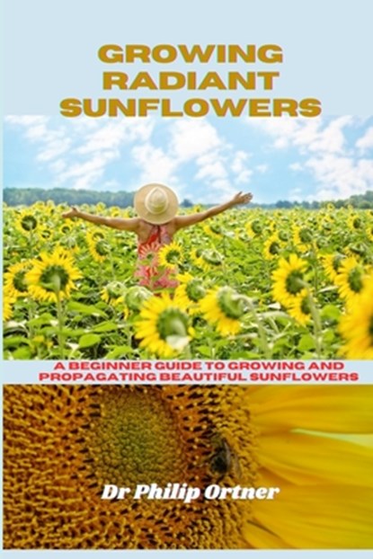 Growing Radiant Sunflowers: A beginner Guide To Growing And Propagating Beautiful Sunflowers, Philip Ortner - Paperback - 9798870204420