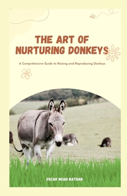 The Art of Nurturing Donkeys: A Comprehensive Guide to Raising and Reproducing Donkeys, Oscar Noah Nathan - Paperback - 9798870371313