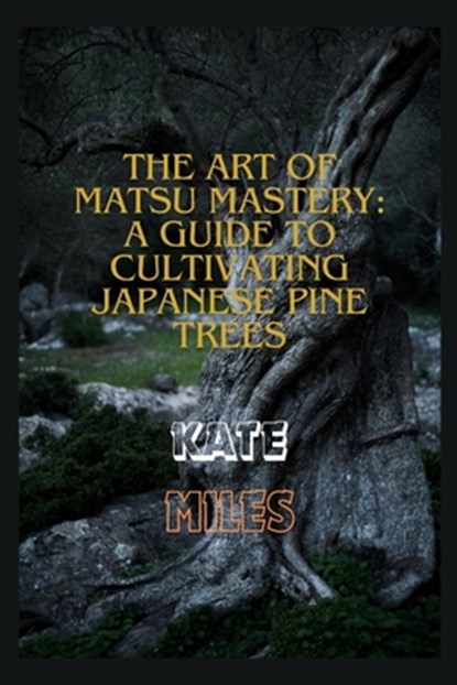 The Art of Matsu Mastery: A Guide to Cultivating Japanese Pine Trees: Cultivating Japanese Matsu Trees: A Harmonious Journey into Bonsai Mastery, Kate Miles - Paperback - 9798870373034