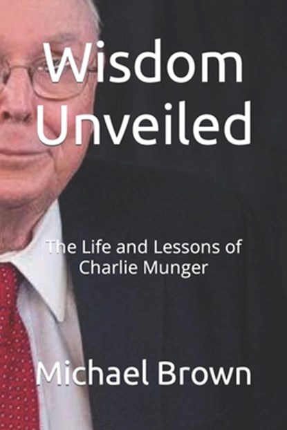 Wisdom Unveiled: The Life and Lessons of Charlie Munger, Michael Brown - Paperback - 9798870413938