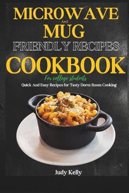 Microwave and Mug Friendly Recipes Cookbook For College Students: Quick and Easy Recipes for Tasty Dorm Room Cooking, Judy Kelly - Paperback - 9798870424231