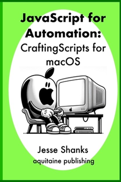 Javascript of Automation: Crafting Scripts for macOS, Jesse Shanks - Paperback - 9798870556765