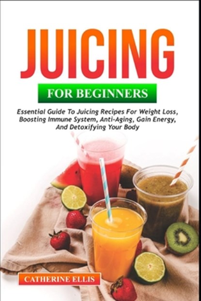 Juicing for Beginners: Essential Guide to Juicing Recipes for Weight Loss, Boosting Immune System, Anti - Aging, Gain Energy and Detoxifying your Body, Catherine Ellis - Paperback - 9798870735207
