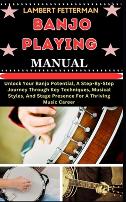 Banjo Playing Manual: Unlock Your Banjo Potential, A Step-By-Step Journey Through Key Techniques, Musical Styles, And Stage Presence For A T, Lambert Fetterman - Paperback - 9798871203712