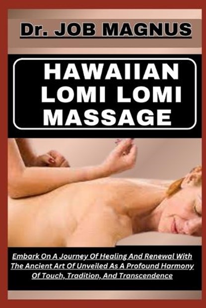 Hawaiian Lomi Lomi Massage: Embark On A Journey Of Healing And Renewal With The Ancient Art Of Unveiled As A Profound Harmony Of Touch, Tradition,, Job Magnus - Paperback - 9798871329023