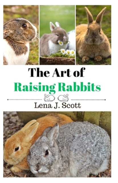 The Art of Raising Rabbits: The Ultimate Homesteaders Guide on How to Raise Happy Rabbits, with Care, Feeding, Health and Breeding (Step by Step Guide, Lena J. Scott - Paperback - 9798871390276