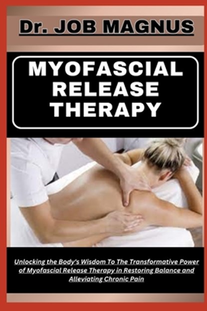 Myofascial Release Therapy: Unlocking the Body's Wisdom To The Transformative Power of Myofascial Release Therapy in Restoring Balance and Allevia, Job Magnus - Paperback - 9798871510223