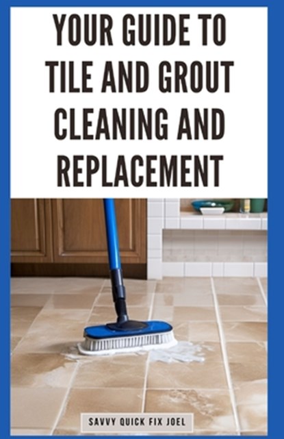 Your Guide to Tile and Grout Cleaning and Replacement: Expert Tutorials for Deep Cleaning, Regrouting, Replacing Cracked Tiles, and Applying New Grout, Savvy Quick Fix Joel - Paperback - 9798871550830