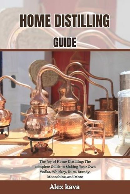Home Distilling Guide: The Joy of Home Distilling: The complete Guide to Making Your Own Vodka, Whiskey, Rum, Brandy, Moonshine, and More, Alex Kava - Paperback - 9798871689851