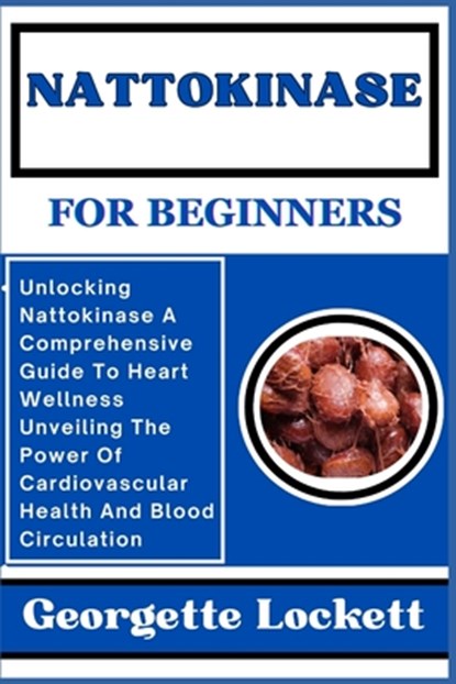 Nattokinase for Beginners: Unlocking Nattokinase A Comprehensive Guide To Heart Wellness Unveiling The Power Of Cardiovascular Health And Blood C, Georgette Lockett - Paperback - 9798871715451