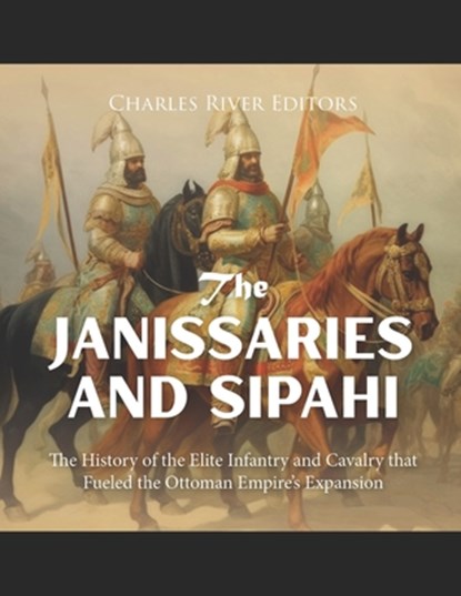 The Janissaries and Sipahi: The History of the Elite Infantry and Cavalry that Fueled the Ottoman Empire's Expansion, Charles River - Paperback - 9798871761373