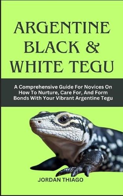 Argentine Black & White Tegu: A Comprehensive Guide For Novices On How To Nurture, Care For, And Form Bonds With Your Vibrant Argentine Tegu, Jordan Thiago - Paperback - 9798871849248