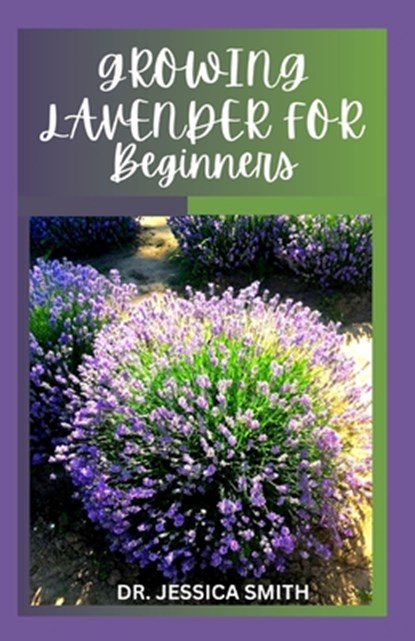 Growing Lavender for Beginners: Simple and Detailed Guide to Starting a Lavender Garden In small and Large Scale, Jessica Smith - Paperback - 9798871953259