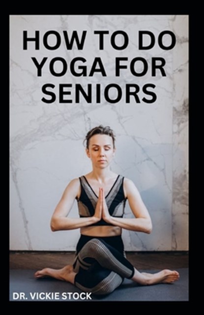 How to Do Yoga for Seniors: Simple Yoga Poses For Seniors to Improve Flexibility, Balance, Lose Weight and Enhance Proper Body Functions, Vickie Stock - Paperback - 9798872025863