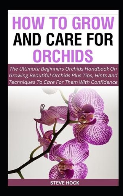 How To Grow And Care For Orchids: The Ultimate Beginners Orchids Handbook On Growing Beautiful Orchids Plus Tips, Hints And Techniques To Care For The, Steve Hock - Paperback - 9798872033158