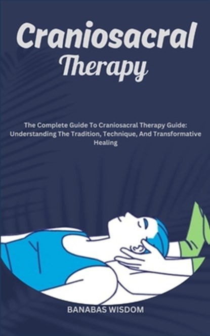 Craniosacral Therapy: The Complete Guide To Craniosacral Therapy Guide: Understanding The Tradition, Technique, And Transformative Healing, Banabas Wisdom - Paperback - 9798872145851