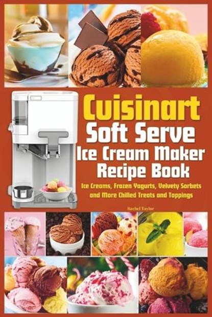 Cuisinart Soft Serve Ice Cream Maker Recipe Book: Learn to Make Perfect Ice cream, Frozen Yogurt, Sorbet, Frozen Treats and Sauces with Assembly Instr, Rachel Taylor - Paperback - 9798872299325