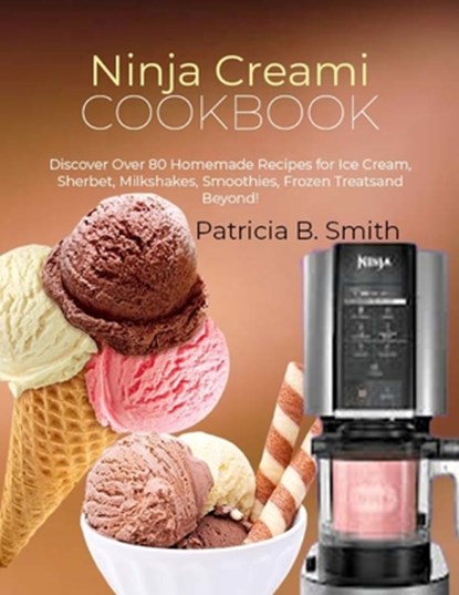 Ninja Creami Cookbook: Discover Over 80 Homemade Recipes for Ice Cream, Sherbet, Milkshakes, Smoothies, Frozen Treats and Beyond!, Patricia B. Smith - Paperback - 9798872328513