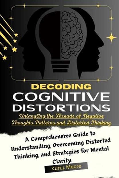 Decoding Cognitive Distortions: Untangling the Threads of Negative Thoughts Patterns and Distorted Thinking.: A Comprehensive Guide to Understanding,, Kurt J. Moore - Paperback - 9798872532033