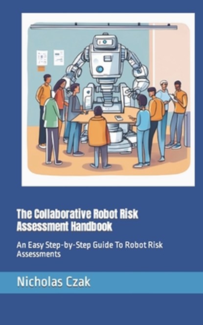 The Collaborative Robot Risk Assessment Handbook: An Easy Step-by-Step Guide To Robot Risk Assessments, Nicholas Czak - Paperback - 9798872599067