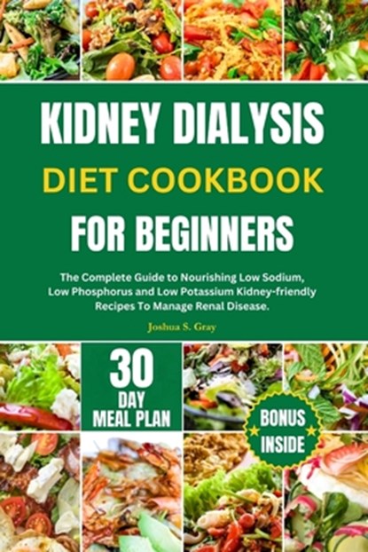 Kidney Dialysis Diet Cookbook for Beginners: The Complete Guide to Nourishing Low Sodium, Low Phosphorus and Low Potassium Kidney-friendly Recipes To, Joshua S. Gray - Paperback - 9798872711223