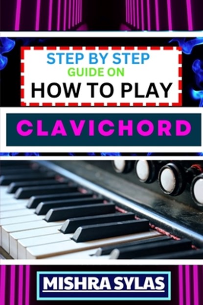 Step by Step Guide on How to Play Clavichord: Expert Guide To Playing And Understanding The Secrets Of The Clavichord With Easy Key Lessons, Tips, Tec, Mishra Sylas - Paperback - 9798872904595