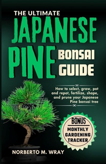 The Ultimate Japanese Pine Bonsai Guide: How to select, grow, pot and repot, fertilize, shape, and prune your Japanese Pine bonsai tree, Norberto M. Wray - Paperback - 9798872971856