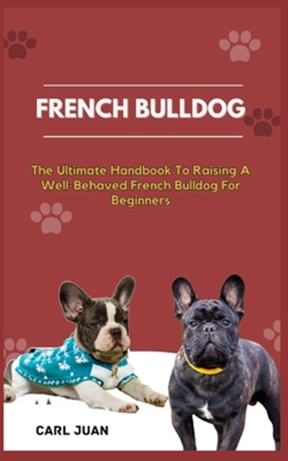 French Bulldog: The Ultimate Handbook To Raising A Well-Behaved French Bulldog For Beginners, Carl Juan - Paperback - 9798872975427
