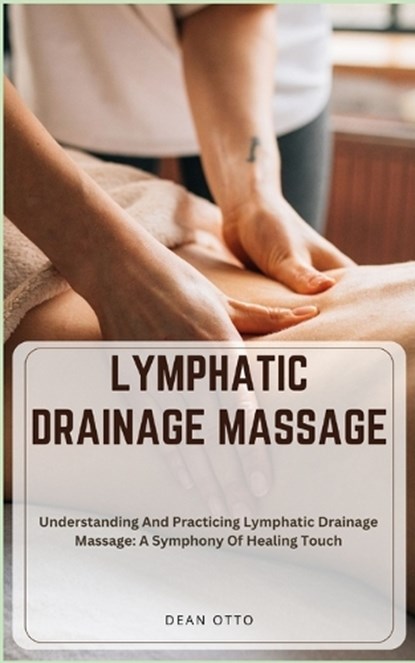 Lymphatic Drainage Massage: Understanding And Practicing Lymphatic Drainage Massage: A Symphony Of Healing Touch, Dean Otto - Paperback - 9798873002597
