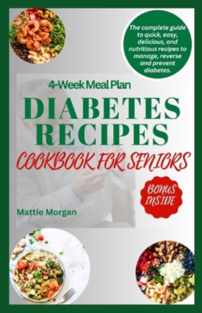 Diabetes Recipes Cookbook for Seniors: The Complete Guide to Quick, Easy, Delicious and Nutritious Recipes to Manage, Reverse and Prevent Diabetes., Mattie Morgan - Paperback - 9798873027651