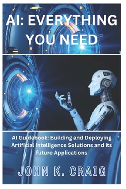 AI: Everything you need: AI Guidebook: Building and Deploying Artificial Intelligence Solutions and its future Application, John K. Craig - Paperback - 9798873084296