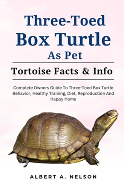 Three-Toed Box Turtles: Complete Owners Guide to Three-Toed Box Turtles Behavior, Healthy Training, Diet, Reproduction and Happy Home, Albert A. Nelson - Paperback - 9798873093229