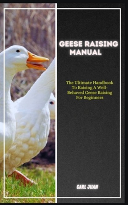 Geese Raising: The Ultimate Handbook To Raising A Well-Behaved Geese Raising For Beginners, Carl Juan - Paperback - 9798873094936