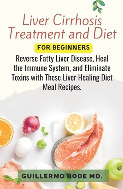 Liver Cirrhosis Treatment and Diet For Newly Diagnosed: Reverse Fatty Liver Disease, Heal the Immune System, and Eliminate Toxins with These Liver Hea, Guillermo Bode - Paperback - 9798873214617